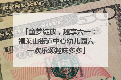 童梦绽放，趣享六一：福莱山街道中心幼儿园六一欢乐颂趣味多多