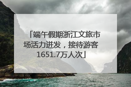 端午假期浙江文旅市场活力迸发，接待游客1651.7万人次