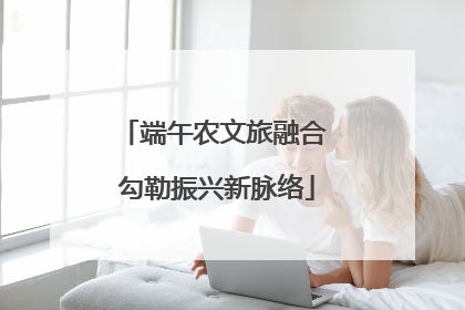 端午农文旅融合 勾勒振兴新脉络