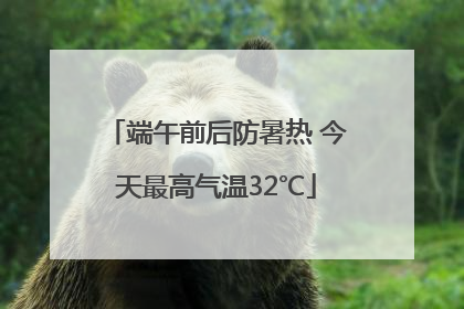 端午前后防暑热 今天最高气温32℃