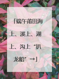 端午莆田海上、溪上、湖上、沟上“扒龙船”→