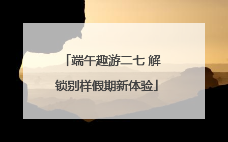 端午趣游二七 解锁别样假期新体验