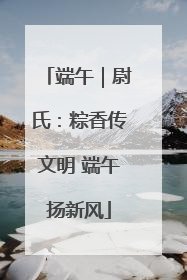 端午｜尉氏：粽香传文明 端午扬新风