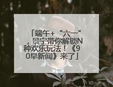端午+“六一”，景宁带你解锁N种欢乐玩法！《90早新闻》来了
