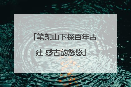 笔架山下探百年古建 感古韵悠悠