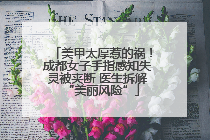美甲太厚惹的祸！成都女子手指感知失灵被夹断 医生拆解“美丽风险”
