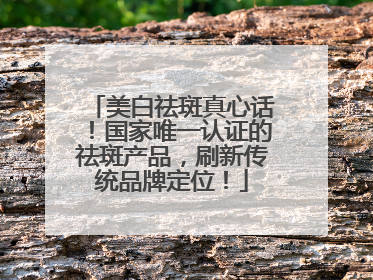 美白祛斑真心话！国家唯一认证的祛斑产品，刷新传统品牌定位！