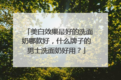 美白效果最好的洗面奶哪款好，什么牌子的男士洗面奶好用？