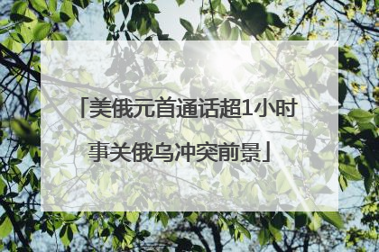 美俄元首通话超1小时 事关俄乌冲突前景