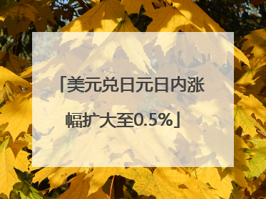 美元兑日元日内涨幅扩大至0.5%