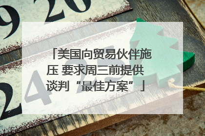 美国向贸易伙伴施压 要求周三前提供谈判“最佳方案”