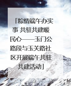 粽情端午办实事 共驻共建暖民心——玉门公路段与玉关路社区开展端午共驻共建活动