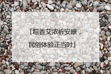 粽香艾浓祈安康，民俗体验正当时