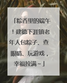 粽香里的端午！建德下涯镇老年人包粽子、查眼睛、玩游戏，幸福拉满～