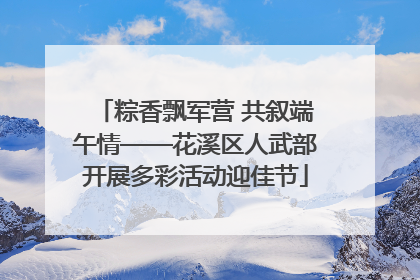 粽香飘军营 共叙端午情——花溪区人武部开展多彩活动迎佳节
