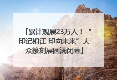 累计观展23万人！“印记镇江 印向未来”大众篆刻展圆满闭幕