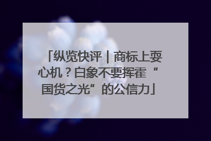 纵览快评｜商标上耍心机？白象不要挥霍“国货之光”的公信力
