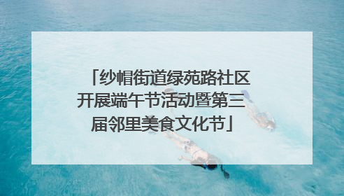 纱帽街道绿苑路社区开展端午节活动暨第三届邻里美食文化节