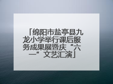 绵阳市盐亭县九龙小学举行课后服务成果展暨庆“六一”文艺汇演