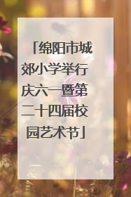绵阳市城郊小学举行庆六一暨第二十四届校园艺术节
