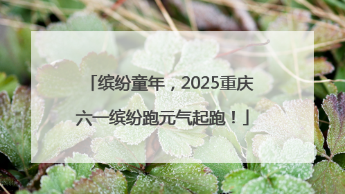 缤纷童年，2025重庆六一缤纷跑元气起跑！
