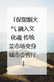 保留烟火气 融入文化魂 传统菜市场变身城市会客厅
