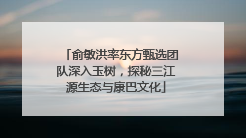 俞敏洪率东方甄选团队深入玉树，探秘三江源生态与康巴文化
