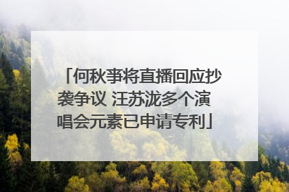 何秋亊将直播回应抄袭争议 汪苏泷多个演唱会元素已申请专利