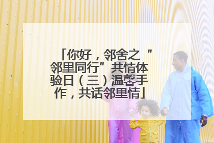 你好，邻舍之“邻里同行”共情体验日（三）温馨手作，共话邻里情