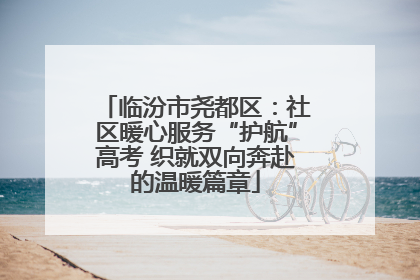 临汾市尧都区：社区暖心服务“护航”高考 织就双向奔赴的温暖篇章
