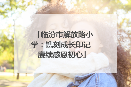 临汾市解放路小学：镌刻成长印记 赓续感恩初心