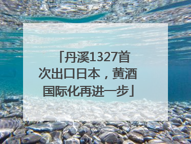 丹溪1327首次出口日本，黄酒国际化再进一步