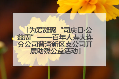 为爱凝聚“司庆日·公益周”——百年人寿大连分公司普湾新区支公司开展助残公益活动