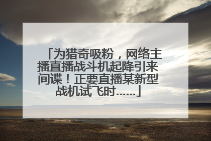 为猎奇吸粉，网络主播直播战斗机起降引来间谍！正要直播某新型战机试飞时……