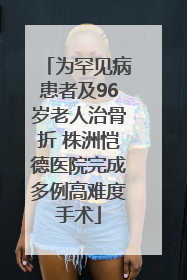 为罕见病患者及96岁老人治骨折 株洲恺德医院完成多例高难度手术