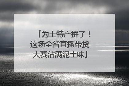 为土特产拼了！这场全省直播带货大赛沾满泥土味