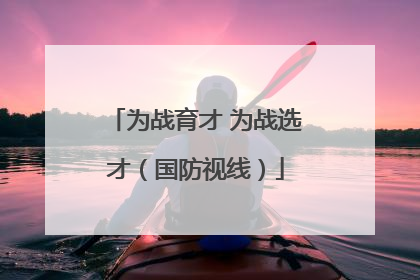 为战育才 为战选才（国防视线）