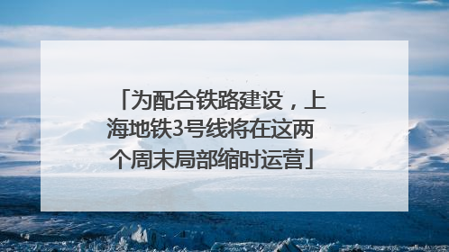 为配合铁路建设，上海地铁3号线将在这两个周末局部缩时运营