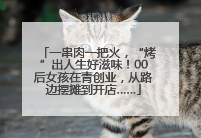 一串肉一把火，“烤”出人生好滋味！00后女孩在青创业，从路边摆摊到开店……