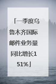一季度乌鲁木齐国际邮件业务量同比增长151%
