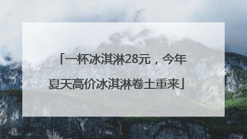 一杯冰淇淋28元，今年夏天高价冰淇淋卷土重来