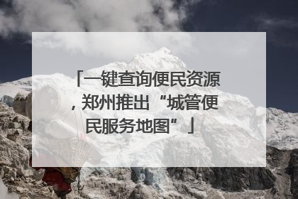 一键查询便民资源，郑州推出“城管便民服务地图”