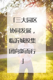 三大园区协同发展，临沂城投集团向新而行