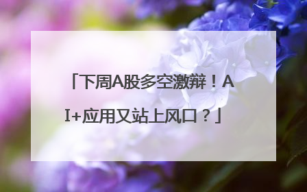 下周A股多空激辩！AI+应用又站上风口？