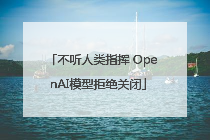 不听人类指挥 OpenAI模型拒绝关闭