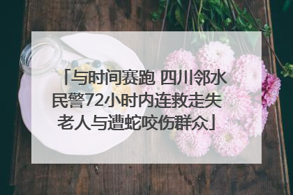 与时间赛跑 四川邻水民警72小时内连救走失老人与遭蛇咬伤群众