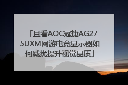 且看AOC冠捷AG275UXM网游电竞显示器如何减扰提升视觉品质