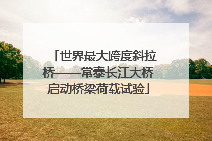 世界最大跨度斜拉桥——常泰长江大桥启动桥梁荷载试验