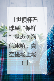 世俱杯看球星“保鲜”状态？海信冰箱：真空磁场上场！