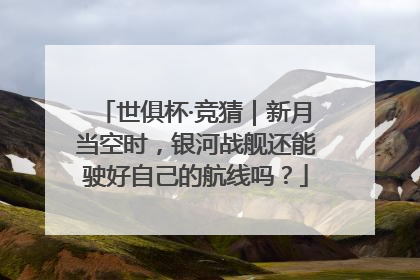 世俱杯·竞猜｜新月当空时，银河战舰还能驶好自己的航线吗？
